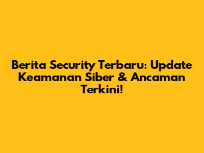 **Berita Security Terbaru:** Update Keamanan Siber & Ancaman Terkini!
