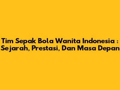 **Tim Sepak Bola Wanita Indonesia**: Sejarah, Prestasi, Dan Masa Depan