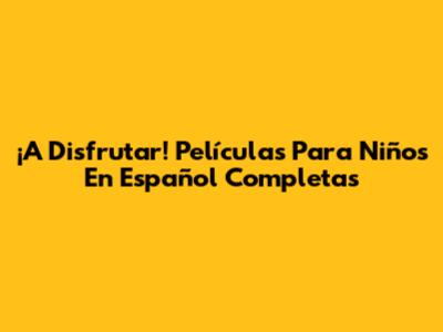 ¡A Disfrutar! Películas Para Niños En Español Completas