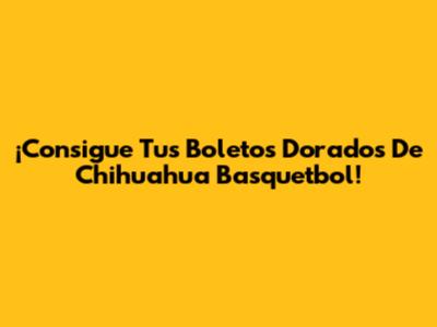 ¡Consigue Tus Boletos Dorados De Chihuahua Basquetbol!