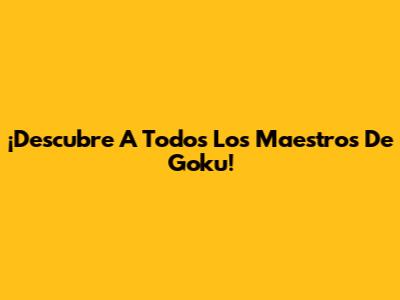 ¡Descubre A Todos Los Maestros De Goku!
