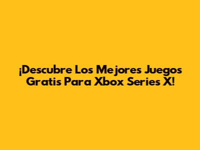 ¡Descubre Los Mejores Juegos Gratis Para Xbox Series X!