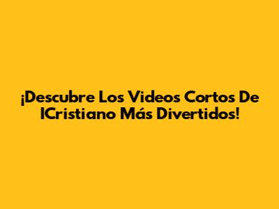 ¡Descubre Los Videos Cortos De ICristiano Más Divertidos!