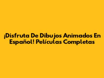 ¡Disfruta De Dibujos Animados En Español! Películas Completas