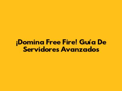 ¡Domina Free Fire! Guía De Servidores Avanzados