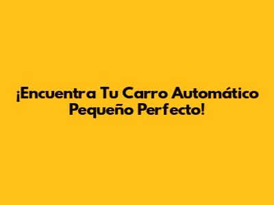 ¡Encuentra Tu Carro Automático Pequeño Perfecto!