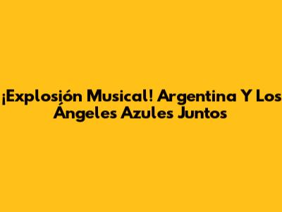 ¡Explosión Musical! Argentina Y Los Ángeles Azules Juntos