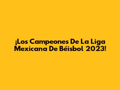 ¡Los Campeones De La Liga Mexicana De Béisbol 2023! 