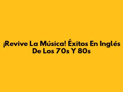 ¡Revive La Música! Éxitos En Inglés De Los 70s Y 80s