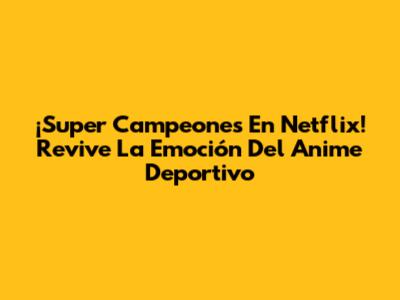 ¡Super Campeones En Netflix! Revive La Emoción Del Anime Deportivo