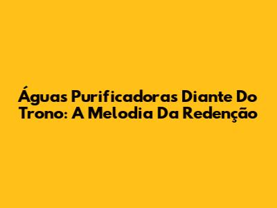 Águas Purificadoras Diante Do Trono: A Melodia Da Redenção