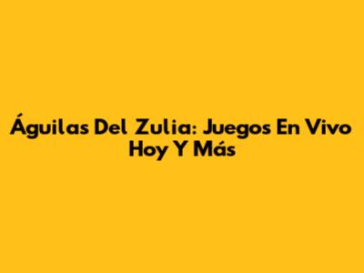 Águilas Del Zulia: Juegos En Vivo Hoy Y Más