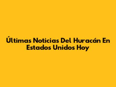 Últimas Noticias Del Huracán En Estados Unidos Hoy