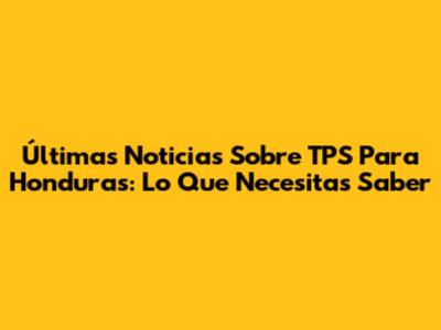 Últimas Noticias Sobre TPS Para Honduras: Lo Que Necesitas Saber