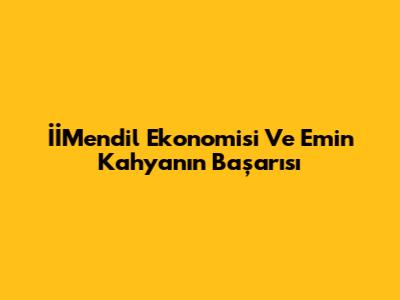 İİMendil Ekonomisi Ve Emin Kahya'nın Başarısı