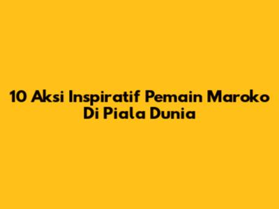 10 Aksi Inspiratif Pemain Maroko Di Piala Dunia