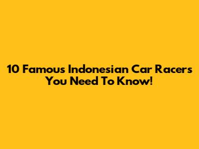 10 Famous Indonesian Car Racers You Need To Know!