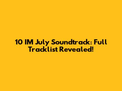 10 IM July Soundtrack: Full Tracklist Revealed!