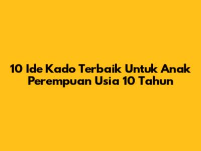 10 Ide Kado Terbaik Untuk Anak Perempuan Usia 10 Tahun