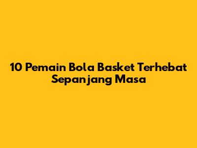 10 Pemain Bola Basket Terhebat Sepanjang Masa