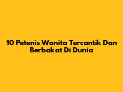 10 Petenis Wanita Tercantik Dan Berbakat Di Dunia