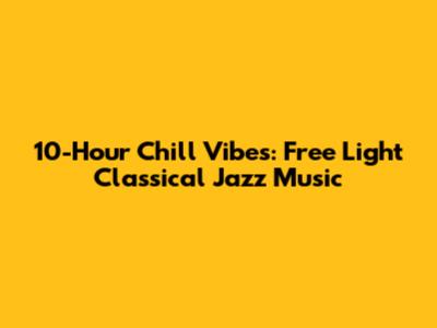10-Hour Chill Vibes: Free Light Classical Jazz Music