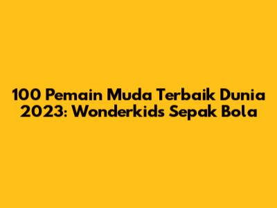 100 Pemain Muda Terbaik Dunia 2023: Wonderkids Sepak Bola
