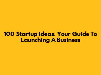 100 Startup Ideas: Your Guide To Launching A Business
