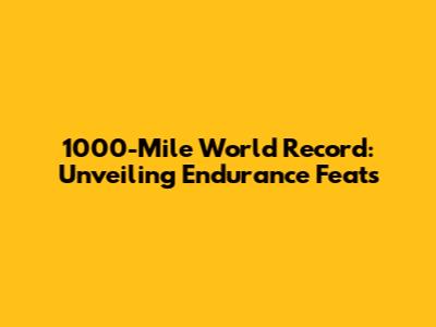 1000-Mile World Record: Unveiling Endurance Feats