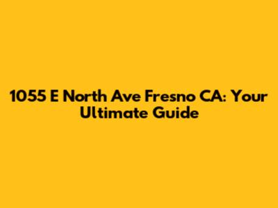 1055 E North Ave Fresno CA: Your Ultimate Guide