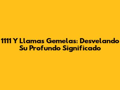 1111 Y Llamas Gemelas: Desvelando Su Profundo Significado