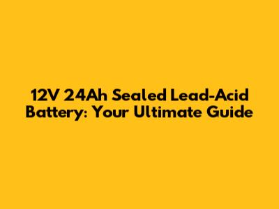 12V 24Ah Sealed Lead-Acid Battery: Your Ultimate Guide