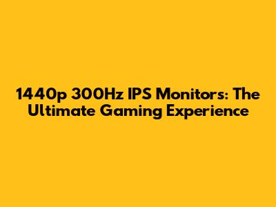 1440p 300Hz IPS Monitors: The Ultimate Gaming Experience