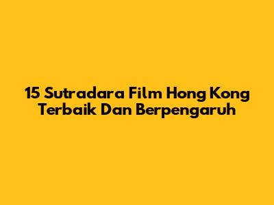 15 Sutradara Film Hong Kong Terbaik Dan Berpengaruh