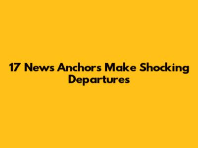 17 News Anchors Make Shocking Departures