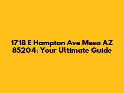 1718 E Hampton Ave Mesa AZ 85204: Your Ultimate Guide