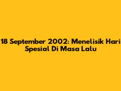 18 September 2002: Menelisik Hari Spesial Di Masa Lalu