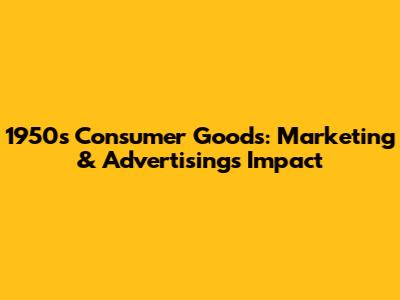 1950s Consumer Goods: Marketing & Advertising's Impact