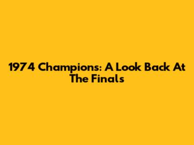1974 Champions: A Look Back At The Finals