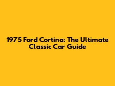 1975 Ford Cortina: The Ultimate Classic Car Guide