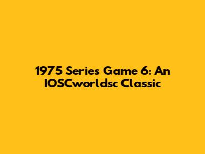 1975 Series Game 6: An IOSCworldsc Classic