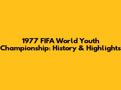 1977 FIFA World Youth Championship: History & Highlights