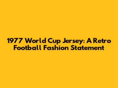1977 World Cup Jersey: A Retro Football Fashion Statement