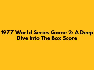 1977 World Series Game 2: A Deep Dive Into The Box Score