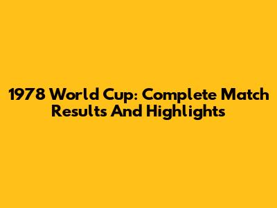 1978 World Cup: Complete Match Results And Highlights