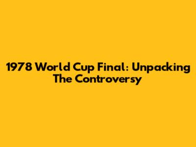 1978 World Cup Final: Unpacking The Controversy