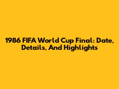 1986 FIFA World Cup Final: Date, Details, And Highlights