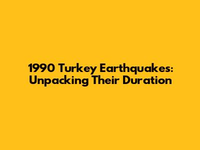 1990 Turkey Earthquakes: Unpacking Their Duration