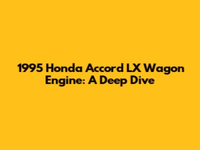 1995 Honda Accord LX Wagon Engine: A Deep Dive