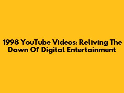 1998 YouTube Videos: Reliving The Dawn Of Digital Entertainment